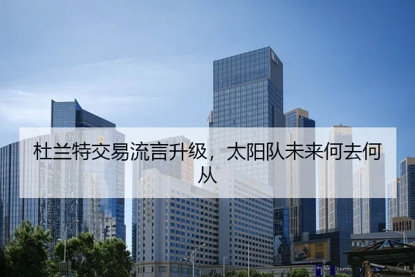 杜兰特交易流言升级，太阳队未来何去何从